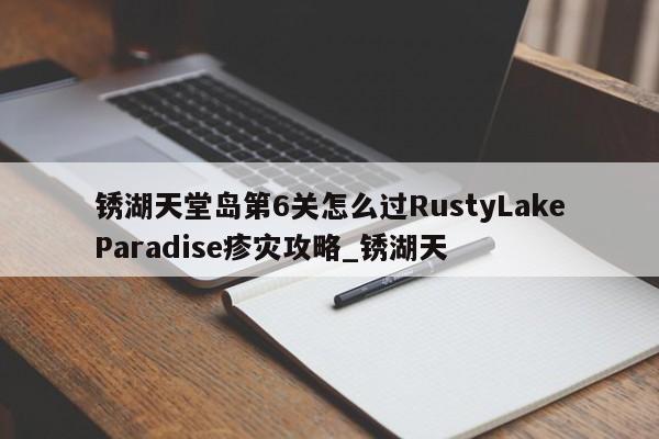 锈湖天堂岛第6关怎么过RustyLakeParadise疹灾攻略_锈湖天