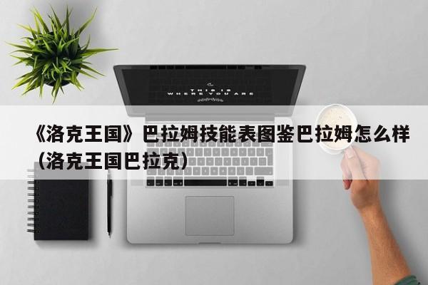 《洛克王国》巴拉姆技能表图鉴巴拉姆怎么样（洛克王国巴拉克）
