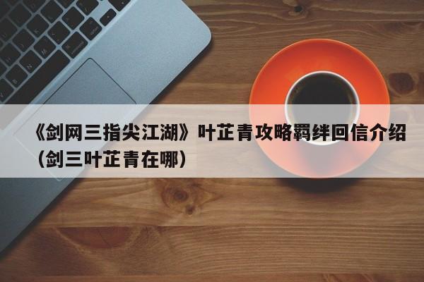 《剑网三指尖江湖》叶芷青攻略羁绊回信介绍（剑三叶芷青在哪）