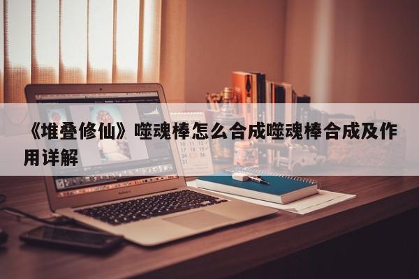 《堆叠修仙》噬魂棒怎么合成噬魂棒合成及作用详解