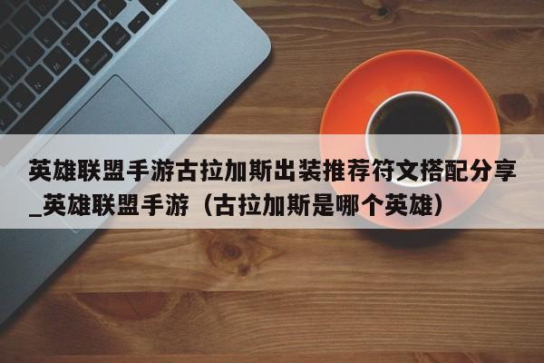 英雄联盟手游古拉加斯出装推荐符文搭配分享_英雄联盟手游（古拉加斯是哪个英雄）