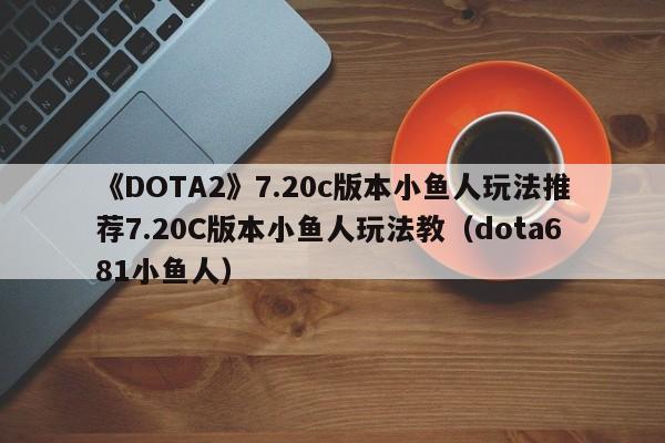 《DOTA2》7.20c版本小鱼人玩法推荐7.20C版本小鱼人玩法教（dota681小鱼人）