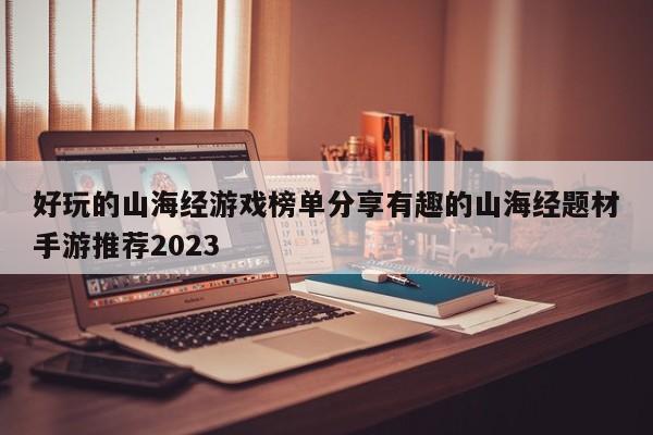 好玩的山海经游戏榜单分享有趣的山海经题材手游推荐2023