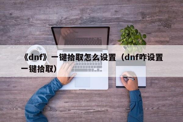 《dnf》一键拾取怎么设置（dnf咋设置一键拾取）