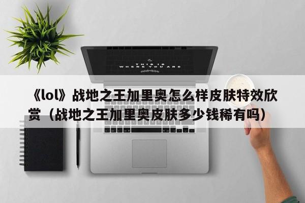 《lol》战地之王加里奥怎么样皮肤特效欣赏（战地之王加里奥皮肤多少钱稀有吗）