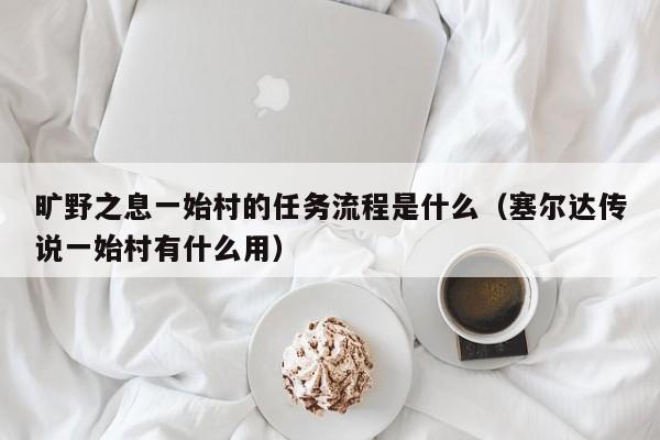 旷野之息一始村的任务流程是什么（塞尔达传说一始村有什么用）