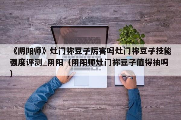 《阴阳师》灶门祢豆子厉害吗灶门祢豆子技能强度评测_阴阳（阴阳师灶门祢豆子值得抽吗）