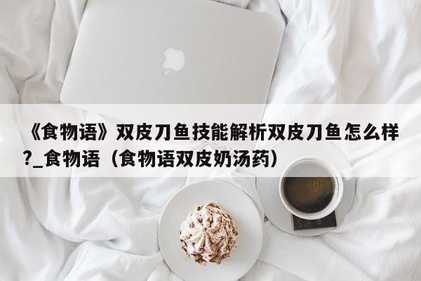 《食物语》双皮刀鱼技能解析双皮刀鱼怎么样?_食物语（食物语双皮奶汤药）