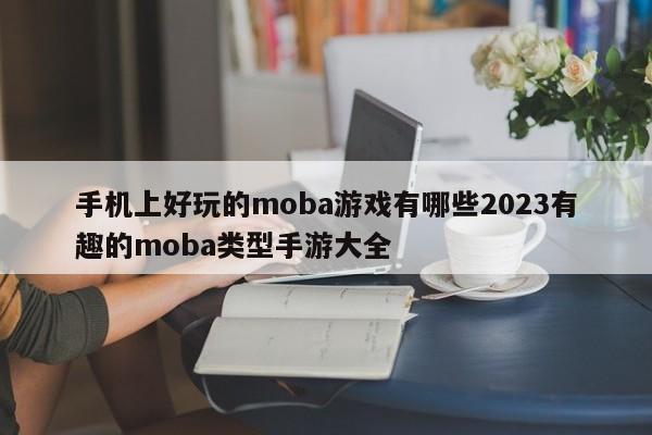 手机上好玩的moba游戏有哪些2023有趣的moba类型手游大全