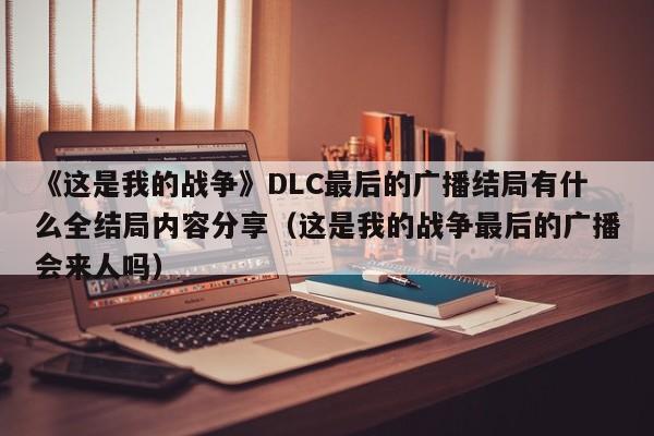 《这是我的战争》DLC最后的广播结局有什么全结局内容分享（这是我的战争最后的广播会来人吗）