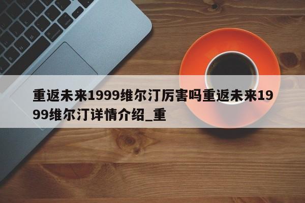 重返未来1999维尔汀厉害吗重返未来1999维尔汀详情介绍_重