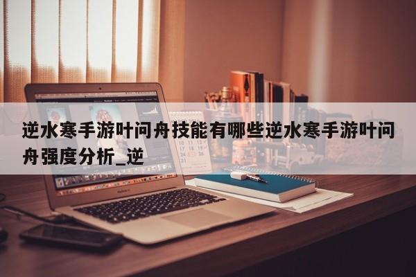 逆水寒手游叶问舟技能有哪些逆水寒手游叶问舟强度分析_逆