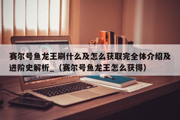 赛尔号鱼龙王刷什么及怎么获取完全体介绍及进阶史解析_（赛尔号鱼龙王怎么获得）