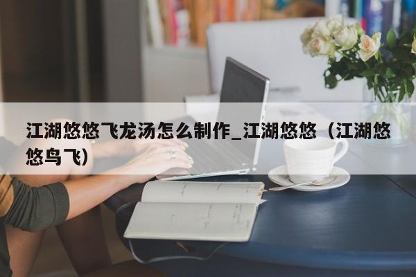 江湖悠悠飞龙汤怎么制作_江湖悠悠（江湖悠悠鸟飞）