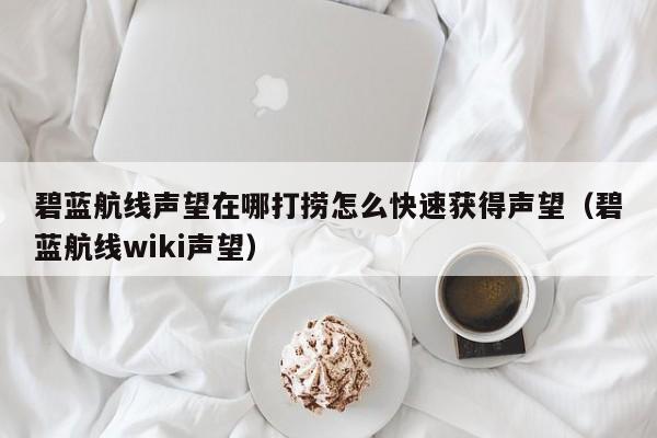 碧蓝航线声望在哪打捞怎么快速获得声望（碧蓝航线wiki声望）