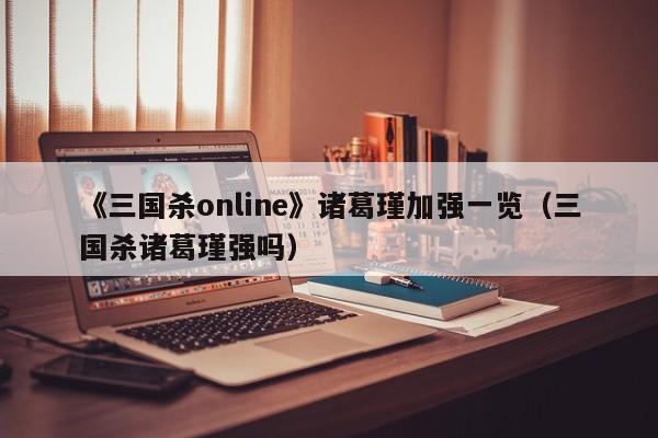 《三国杀online》诸葛瑾加强一览（三国杀诸葛瑾强吗）