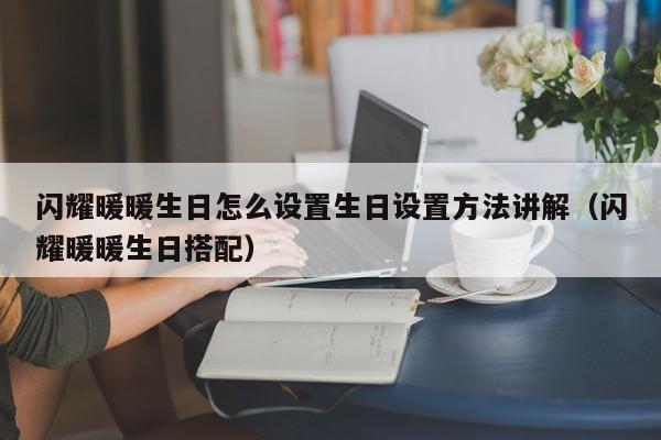 闪耀暖暖生日怎么设置生日设置方法讲解（闪耀暖暖生日搭配）