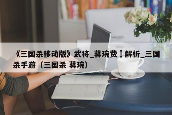 《三国杀移动版》武将_蒋琬费祎解析_三国杀手游（三国杀 蒋琬）