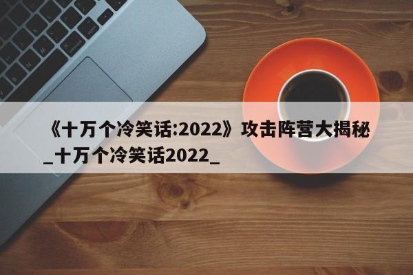 《十万个冷笑话:2022》攻击阵营大揭秘_十万个冷笑话2022_