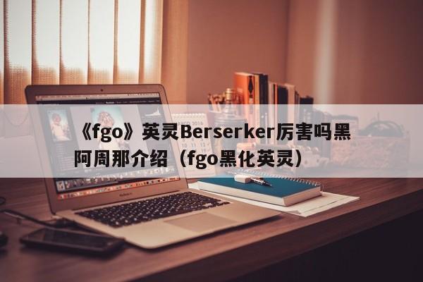 《fgo》英灵Berserker厉害吗黑阿周那介绍（fgo黑化英灵）