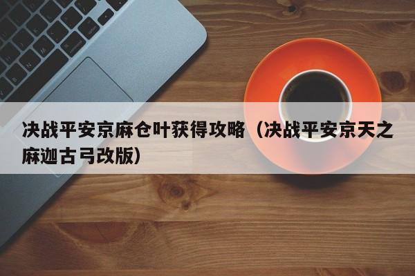 决战平安京麻仓叶获得攻略（决战平安京天之麻迦古弓改版）