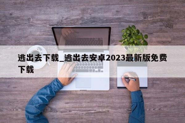 逃出去下载_逃出去安卓2023最新版免费下载
