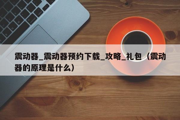 震动器_震动器预约下载_攻略_礼包（震动器的原理是什么）