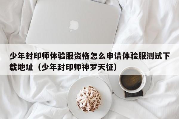 少年封印师体验服资格怎么申请体验服测试下载地址（少年封印师神罗天征）
