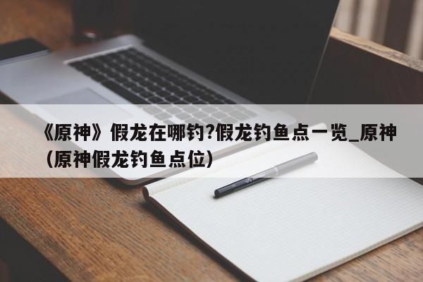 《原神》假龙在哪钓?假龙钓鱼点一览_原神（原神假龙钓鱼点位）