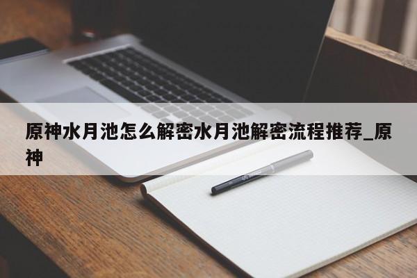 原神水月池怎么解密水月池解密流程推荐_原神