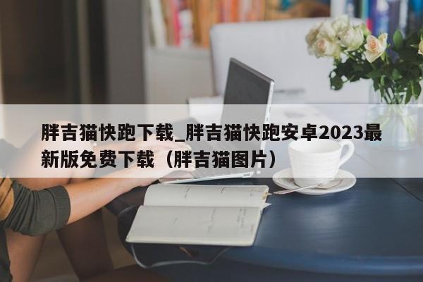 胖吉猫快跑下载_胖吉猫快跑安卓2023最新版免费下载（胖吉猫图片）