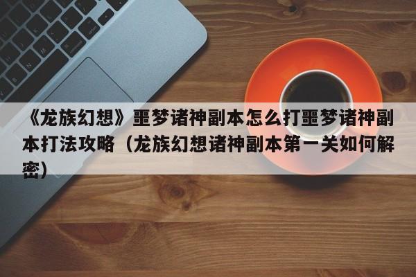 《龙族幻想》噩梦诸神副本怎么打噩梦诸神副本打法攻略（龙族幻想诸神副本第一关如何解密）
