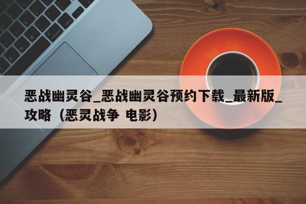 恶战幽灵谷_恶战幽灵谷预约下载_最新版_攻略（恶灵战争 电影）