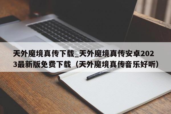 天外魔境真传下载_天外魔境真传安卓2023最新版免费下载（天外魔境真传音乐好听）