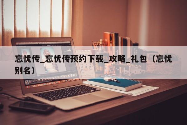 忘忧传_忘忧传预约下载_攻略_礼包（忘忧别名）