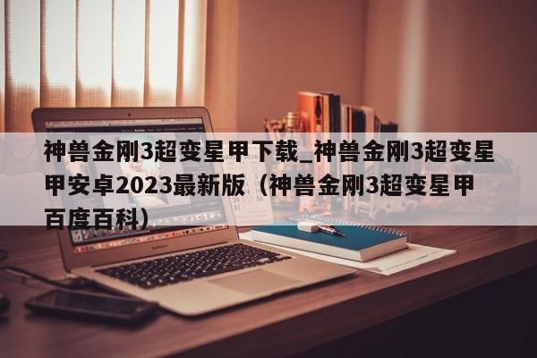 神兽金刚3超变星甲下载_神兽金刚3超变星甲安卓2023最新版（神兽金刚3超变星甲百度百科）
