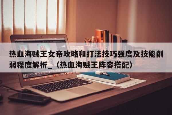 热血海贼王女帝攻略和打法技巧强度及技能削弱程度解析_（热血海贼王阵容搭配）