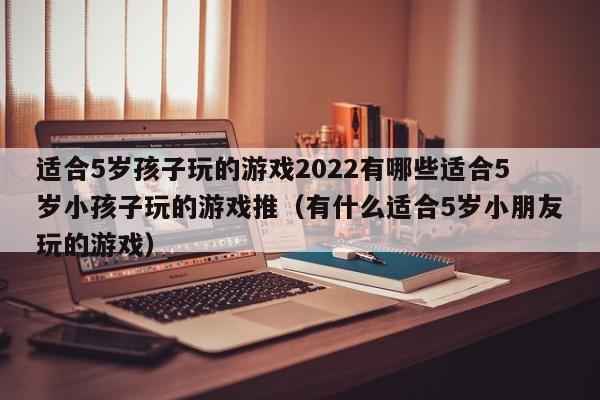 适合5岁孩子玩的游戏2022有哪些适合5岁小孩子玩的游戏推（有什么适合5岁小朋友玩的游戏）