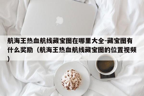 航海王热血航线藏宝图在哪里大全-藏宝图有什么奖励（航海王热血航线藏宝图的位置视频）