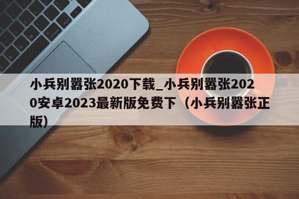 小兵别嚣张2020下载_小兵别嚣张2020安卓2023最新版免费下（小兵别嚣张正版）