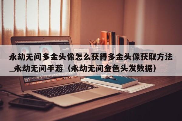 永劫无间多金头像怎么获得多金头像获取方法_永劫无间手游（永劫无间金色头发数据）