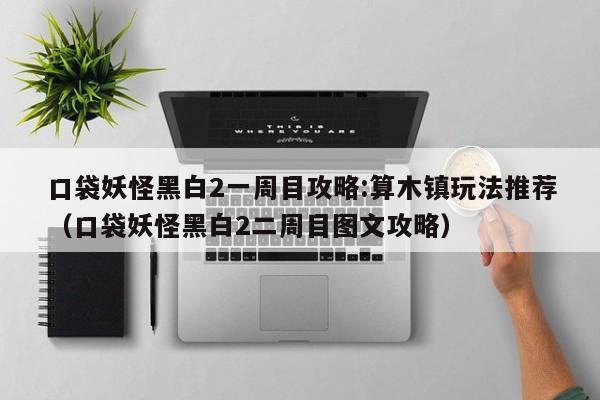 口袋妖怪黑白2一周目攻略:算木镇玩法推荐（口袋妖怪黑白2二周目图文攻略）