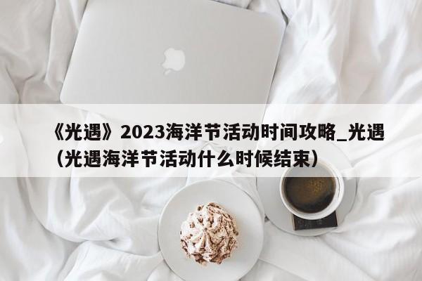 《光遇》2023海洋节活动时间攻略_光遇（光遇海洋节活动什么时候结束）