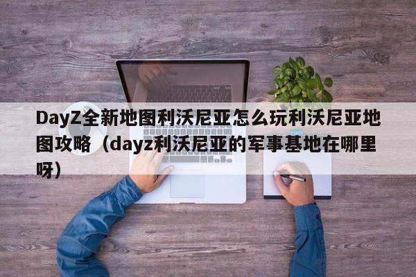 DayZ全新地图利沃尼亚怎么玩利沃尼亚地图攻略（dayz利沃尼亚的军事基地在哪里呀）