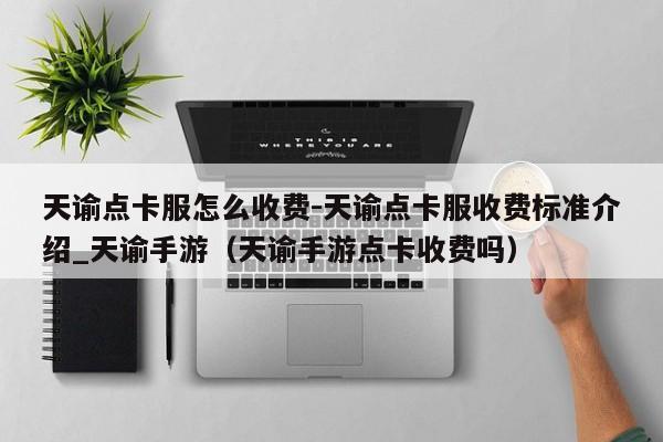 天谕点卡服怎么收费-天谕点卡服收费标准介绍_天谕手游（天谕手游点卡收费吗）