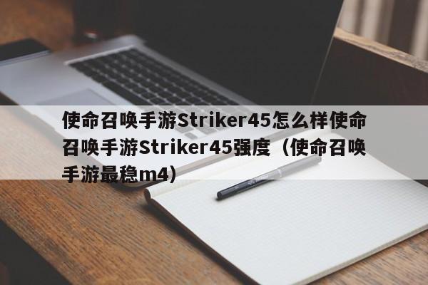 使命召唤手游Striker45怎么样使命召唤手游Striker45强度（使命召唤手游最稳m4）