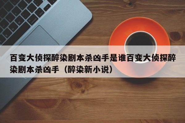 百变大侦探醉染剧本杀凶手是谁百变大侦探醉染剧本杀凶手（醉染新小说）