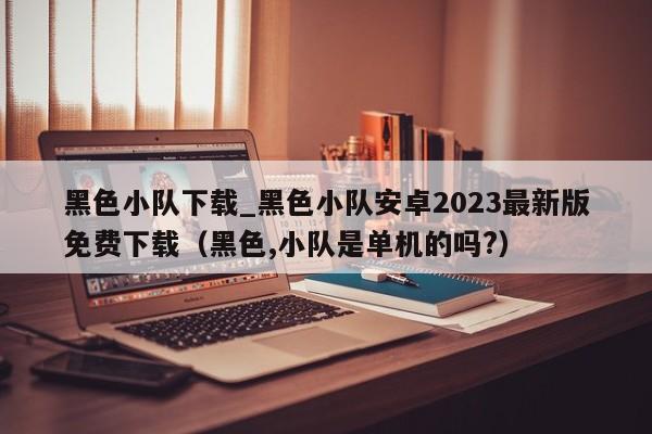 黑色小队下载_黑色小队安卓2023最新版免费下载（黑色,小队是单机的吗?）