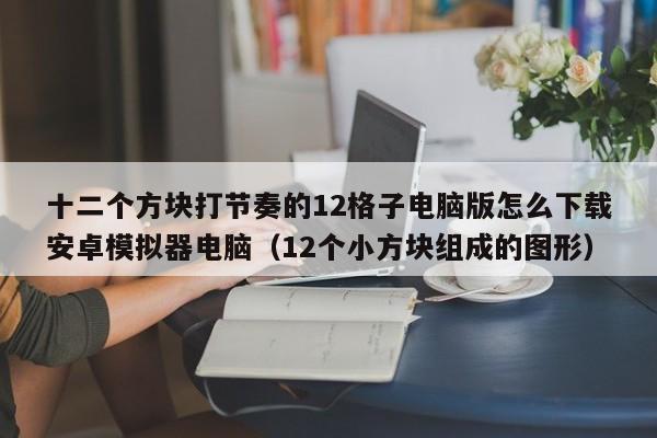 十二个方块打节奏的12格子电脑版怎么下载安卓模拟器电脑（12个小方块组成的图形）