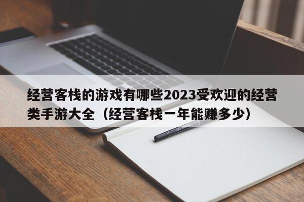 经营客栈的游戏有哪些2023受欢迎的经营类手游大全（经营客栈一年能赚多少）